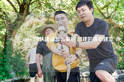 临沂团队建设怎么策划 团建的核心建立